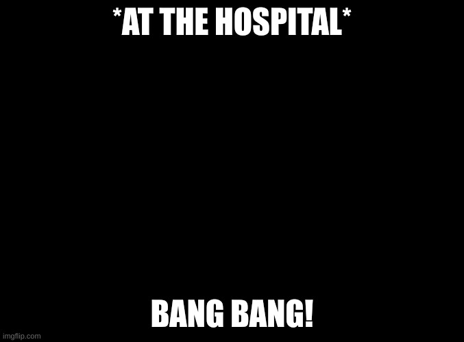 I cakedoctor killed the clone of DarthSwede | *AT THE HOSPITAL*; BANG BANG! | image tagged in blank black | made w/ Imgflip meme maker