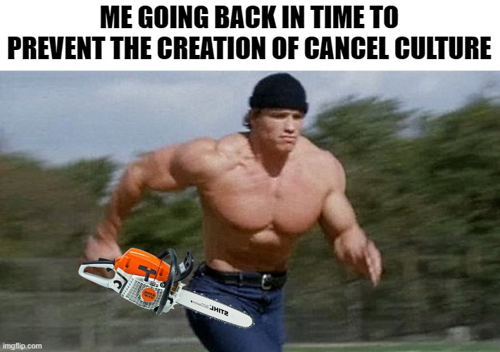 Running Arnold | ME GOING BACK IN TIME TO PREVENT THE CREATION OF CANCEL CULTURE | image tagged in running arnold | made w/ Imgflip meme maker