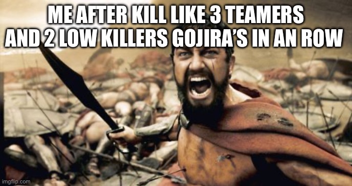 When you kill teamers and low killers be like: | ME AFTER KILL LIKE 3 TEAMERS AND 2 LOW KILLERS GOJIRA’S IN AN ROW | image tagged in memes,sparta leonidas,ku,kaiju universe,teamers,low killers | made w/ Imgflip meme maker