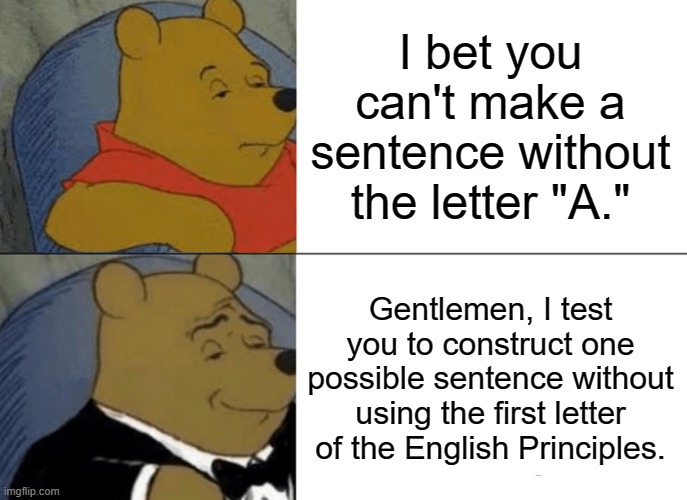 Tuxedo Winnie The Pooh | I bet you can't make a sentence without the letter "A."; Gentlemen, I test you to construct one possible sentence without using the first letter of the English Principles. | image tagged in memes,tuxedo winnie the pooh | made w/ Imgflip meme maker