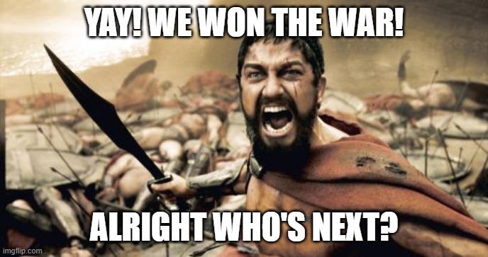 Gg bois | YAY! WE WON THE WAR! ALRIGHT WHO'S NEXT? | image tagged in memes,sparta leonidas | made w/ Imgflip meme maker