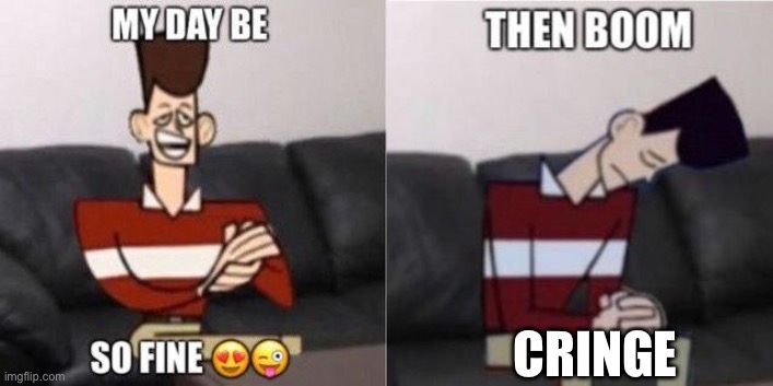 My Day Be So Fine | CRINGE | image tagged in my day be so fine | made w/ Imgflip meme maker