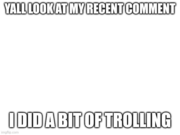 YALL LOOK AT MY RECENT COMMENT; I DID A BIT OF TROLLING | made w/ Imgflip meme maker