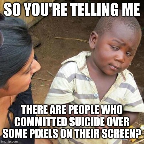 fun stream ahh meme ☠️ | SO YOU'RE TELLING ME; THERE ARE PEOPLE WHO COMMITTED SUICIDE OVER SOME PIXELS ON THEIR SCREEN? | image tagged in memes,third world skeptical kid | made w/ Imgflip meme maker