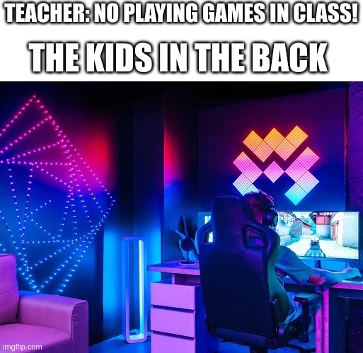 this is why you should sit in the back | TEACHER: NO PLAYING GAMES IN CLASS! THE KIDS IN THE BACK | image tagged in gaming,school | made w/ Imgflip meme maker