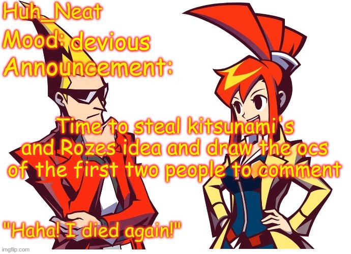 Terms and conditions apply, wait times vary, must be 13 years old or older to apply | devious; Time to steal kitsunami's and Rozes idea and draw the ocs of the first two people to comment | image tagged in huh_neat ghost trick temp thanks knockout offical | made w/ Imgflip meme maker