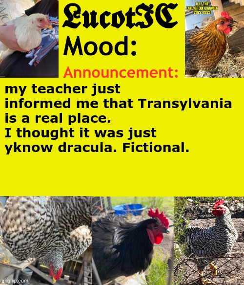 . | my teacher just informed me that Transylvania is a real place. I thought it was just yknow dracula. Fictional. | image tagged in lucotic's chicken announcement template | made w/ Imgflip meme maker