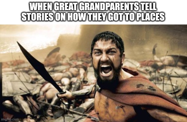 Great grandparents story | WHEN GREAT GRANDPARENTS TELL STORIES ON HOW THEY GOT TO PLACES | image tagged in memes,sparta leonidas | made w/ Imgflip meme maker