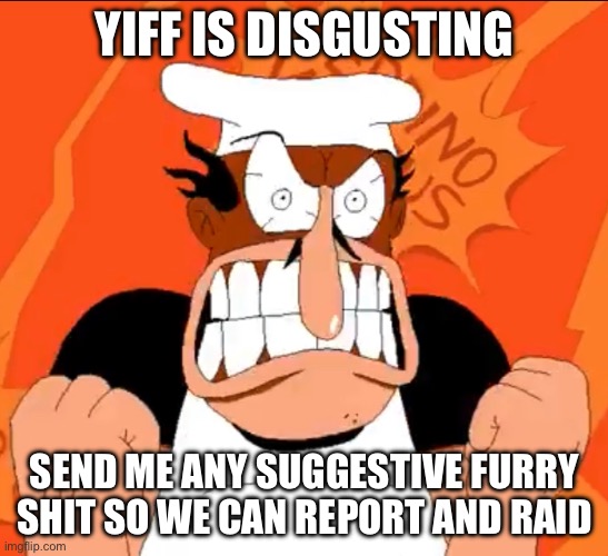 Yiff is gross | YIFF IS DISGUSTING; SEND ME ANY SUGGESTIVE FURRY SHIT SO WE CAN REPORT AND RAID | image tagged in peppino angry stare | made w/ Imgflip meme maker