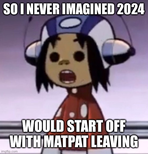 kinda sad tbh | SO I NEVER IMAGINED 2024; WOULD START OFF WITH MATPAT LEAVING | image tagged in o | made w/ Imgflip meme maker