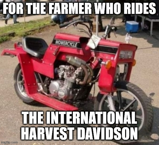 Harvest Davidson | FOR THE FARMER WHO RIDES; THE INTERNATIONAL HARVEST DAVIDSON | image tagged in motorcycle | made w/ Imgflip meme maker