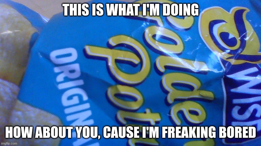 What're you doing | THIS IS WHAT I'M DOING; HOW ABOUT YOU, CAUSE I'M FREAKING BORED | image tagged in boredom,chips,tired,school sucks | made w/ Imgflip meme maker