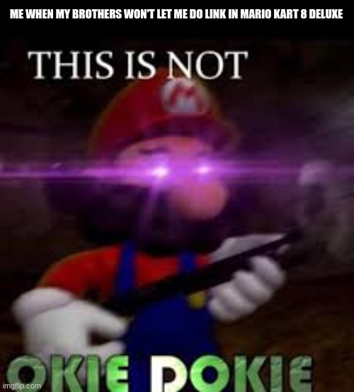 This is not okie dokie | ME WHEN MY BROTHERS WON'T LET ME DO LINK IN MARIO KART 8 DELUXE | image tagged in this is not okie dokie | made w/ Imgflip meme maker