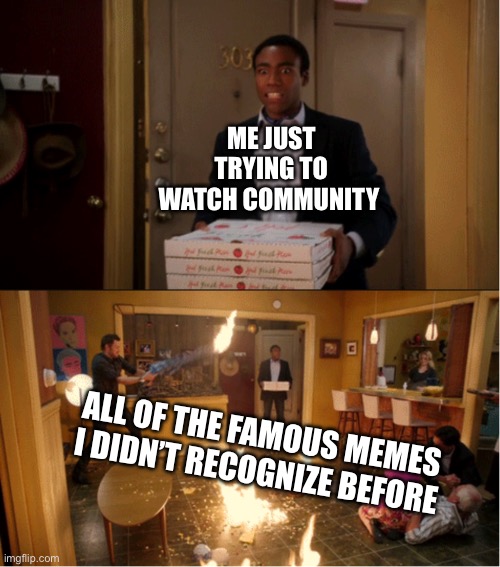 ITS INSANE | ME JUST TRYING TO WATCH COMMUNITY; ALL OF THE FAMOUS MEMES I DIDN’T RECOGNIZE BEFORE | image tagged in community fire pizza meme | made w/ Imgflip meme maker