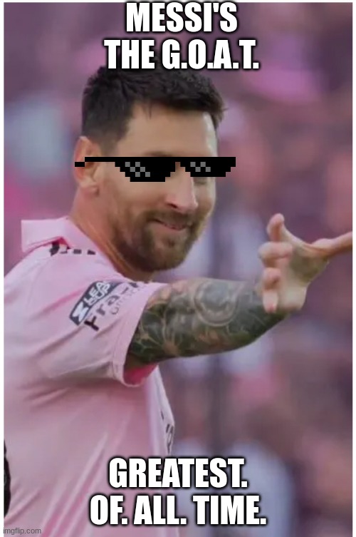 Messi Hold my Beer | MESSI'S THE G.O.A.T. GREATEST. OF. ALL. TIME. | image tagged in messi hold my beer | made w/ Imgflip meme maker