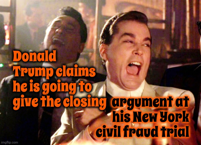 I Would LoVe To See That! | argument at his New York civil fraud trial; Donald Trump claims
he is going to
give the closing | image tagged in memes,good fellas hilarious,trump lies,trump excuses,scumbag trump,deplorable donald | made w/ Imgflip meme maker