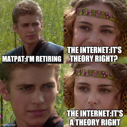 A moment of silence for the king of all theorists | MATPAT:I'M RETIRING; THE INTERNET:IT'S THEORY RIGHT? THE INTERNET:IT'S A THEORY RIGHT | image tagged in anakin padme 4 panel | made w/ Imgflip meme maker