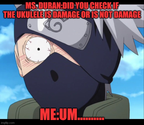 in ukulele class | MS. DURAN:DID YOU CHECK IF THE UKULELE IS DAMAGE OR IS NOT DAMAGE; ME:UM.......... | image tagged in kakashi | made w/ Imgflip meme maker