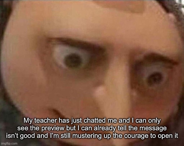 gru meme | My teacher has just chatted me and I can only see the preview but I can already tell the message isn’t good and I’m still mustering up the courage to open it | image tagged in gru meme | made w/ Imgflip meme maker