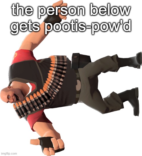 . | the person below gets pootis-pow'd | image tagged in tf2 complement heavy | made w/ Imgflip meme maker
