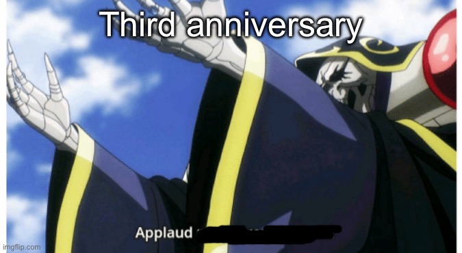 Applaud my supreme power | Third anniversary | image tagged in applaud my supreme power | made w/ Imgflip meme maker