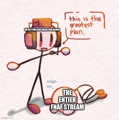 This is the greatest plan | ME GETTING BAD IDEAS FOR MEMES THE ENTIER FNAF STREAM | image tagged in this is the greatest plan | made w/ Imgflip meme maker