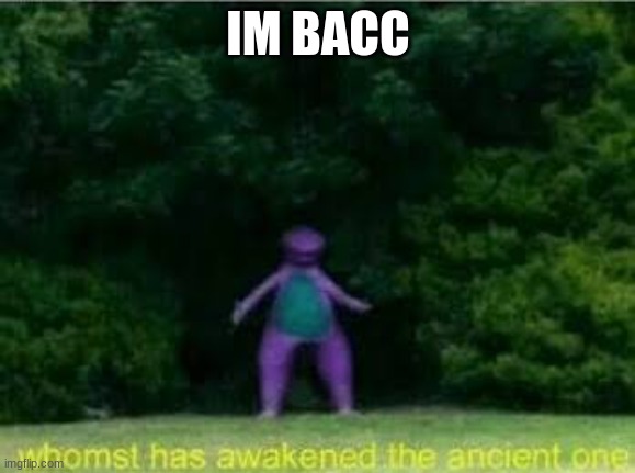 *in queerest voice possible* im baaaaaaaaaaaaaaack! | IM BACC | image tagged in whomst has awakened the ancient one | made w/ Imgflip meme maker