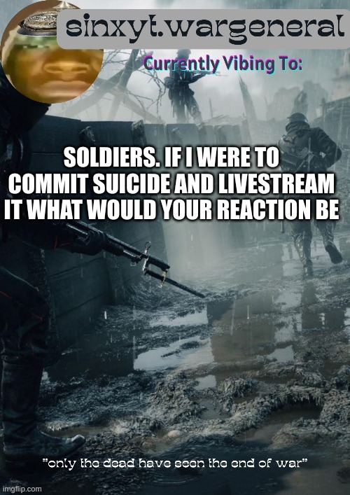 im not doing it trust me. I dont want to die rn nor do I want to traumatize people | SOLDIERS. IF I WERE TO COMMIT SUICIDE AND LIVESTREAM IT WHAT WOULD YOUR REACTION BE | image tagged in sinxyt wargeneral announcment template | made w/ Imgflip meme maker
