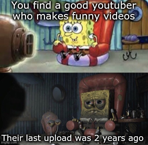 You can watch their other videos, but it doesn't feel the same anymore. | You find a good youtuber who makes funny videos; Their last upload was 2 years ago | image tagged in happy spongebob vs depressed spongebob,funny,memes,fun | made w/ Imgflip meme maker