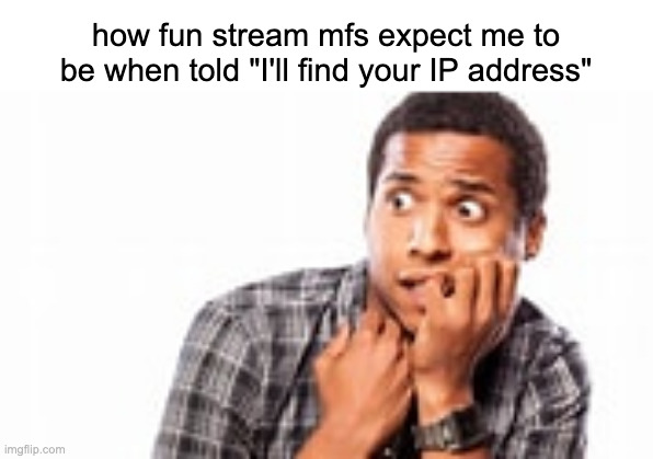 Scared person | how fun stream mfs expect me to be when told "I'll find your IP address" | image tagged in scared person | made w/ Imgflip meme maker