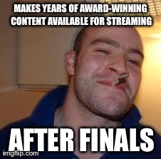 good guy greg | MAKES YEARS OF AWARD-WINNING CONTENT AVAILABLE FOR STREAMING AFTER FINALS | image tagged in good guy greg | made w/ Imgflip meme maker