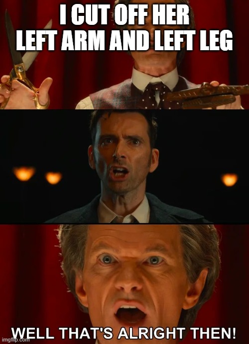 Doctor Who well that's all right then | I CUT OFF HER LEFT ARM AND LEFT LEG | image tagged in doctor who well that's all right then | made w/ Imgflip meme maker