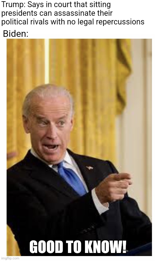 Conservatives really do be that stupid | Trump: Says in court that sitting presidents can assassinate their political rivals with no legal repercussions; Biden:; GOOD TO KNOW! | image tagged in happy birthday from joe biden,scumbag republicans,terrorists,conservative hypocrisy | made w/ Imgflip meme maker