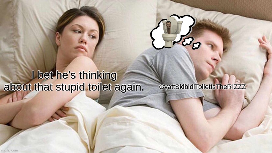 a ij gij a3gr[0 | GyattSkibidiToiletIsTheRIZZZ; I bet he's thinking about that stupid toilet again. | image tagged in memes,i bet he's thinking about other women,skibidi toilet,unfunny | made w/ Imgflip meme maker