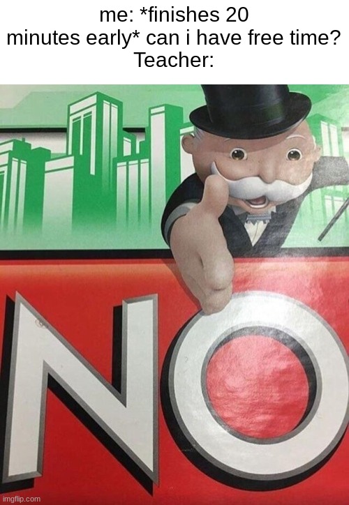 "Here's another assignment" | me: *finishes 20 minutes early* can i have free time?
Teacher: | image tagged in monopoly no,teachers,school,memes,funny,relatable | made w/ Imgflip meme maker