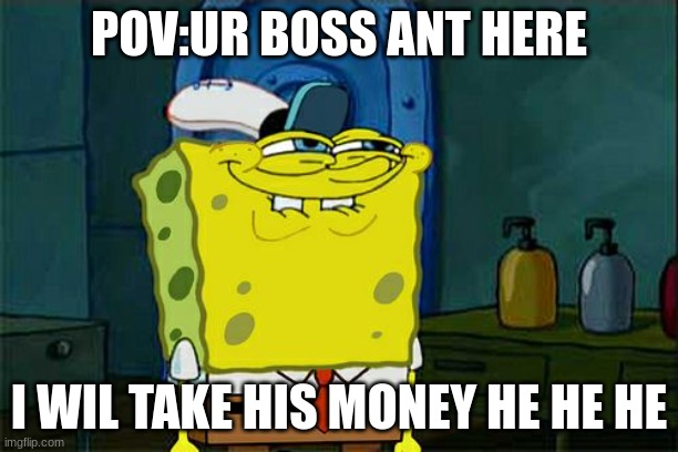 boss an't here | POV:UR BOSS ANT HERE; I WIL TAKE HIS MONEY HE HE HE | image tagged in memes,don't you squidward | made w/ Imgflip meme maker