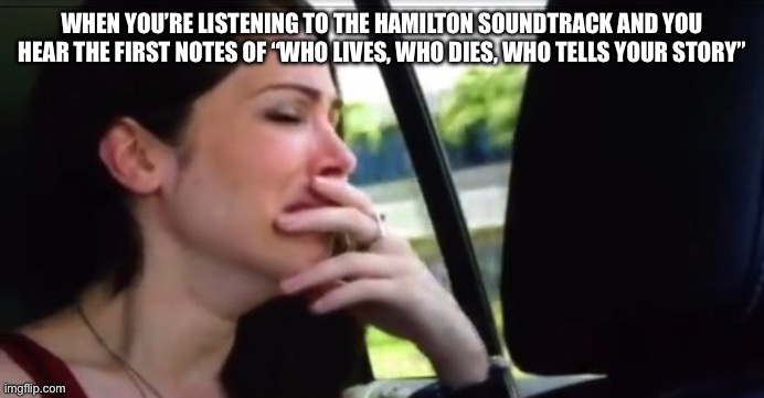 Can I show you what I’m proudest of? (The orphanage…) | WHEN YOU’RE LISTENING TO THE HAMILTON SOUNDTRACK AND YOU HEAR THE FIRST NOTES OF “WHO LIVES, WHO DIES, WHO TELLS YOUR STORY” | image tagged in crying,sad,hamilton | made w/ Imgflip meme maker