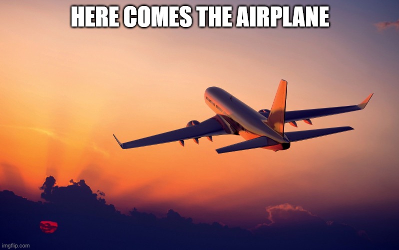 Airplane taking off | HERE COMES THE AIRPLANE | image tagged in airplane taking off | made w/ Imgflip meme maker