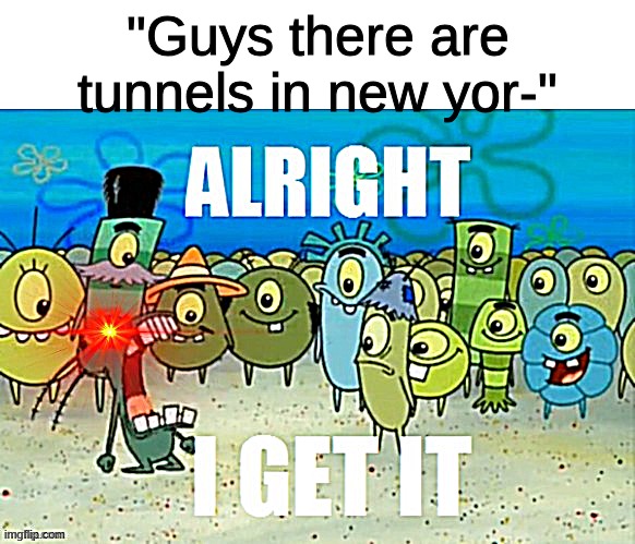 nyc tunnels | "Guys there are tunnels in new yor-" | image tagged in alright i get it with a lazer eye,tunnels | made w/ Imgflip meme maker