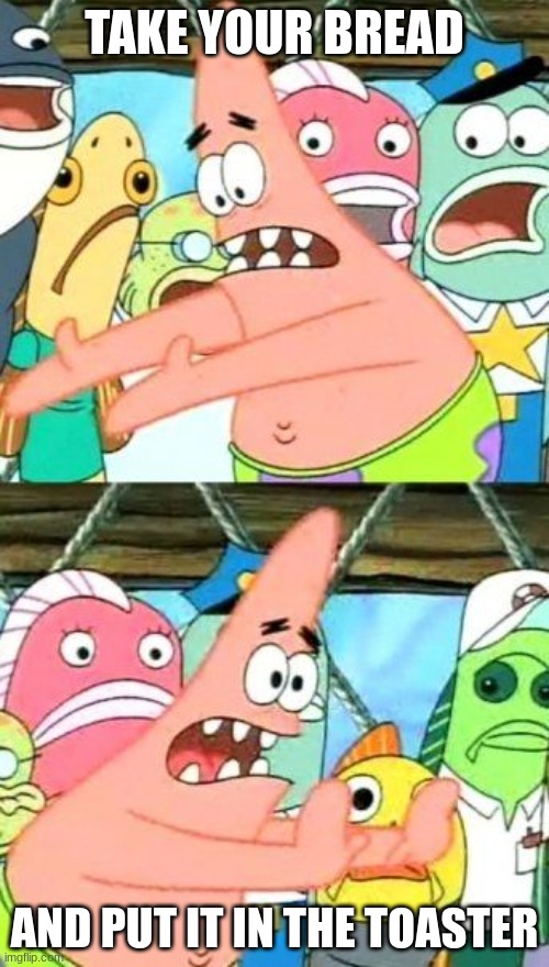 Put It Somewhere Else Patrick Meme | TAKE YOUR BREAD; AND PUT IT IN THE TOASTER | image tagged in memes,put it somewhere else patrick | made w/ Imgflip meme maker
