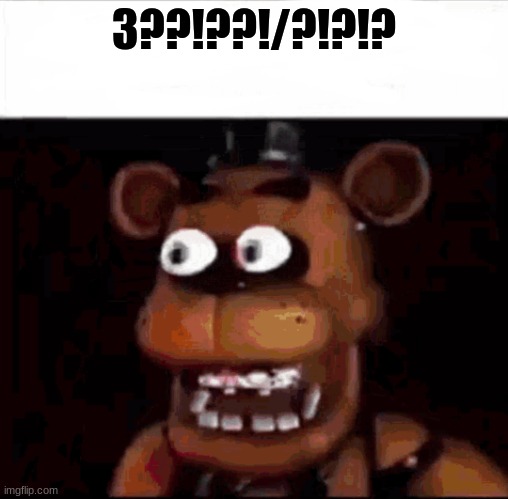 Shocked Freddy Fazbear | 3??!??!/?!?!? | image tagged in shocked freddy fazbear | made w/ Imgflip meme maker