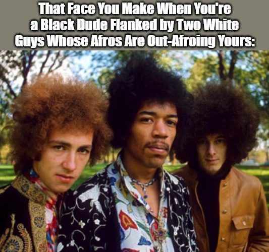 All Right I Want This Fight to Be Hair and Square | That Face You Make When You're a Black Dude Flanked by Two White Guys Whose Afros Are Out-Afroing Yours: | image tagged in white people,black people,contest,jimi hendrix,mitch mitchell,noel redding | made w/ Imgflip meme maker