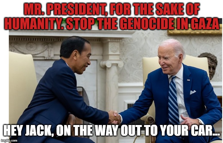 Hey Jack | MR. PRESIDENT, FOR THE SAKE OF HUMANITY. STOP THE GENOCIDE IN GAZA; HEY JACK, ON THE WAY OUT TO YOUR CAR... | image tagged in biden,joe biden,palestine,israel,fjb,genocide | made w/ Imgflip meme maker