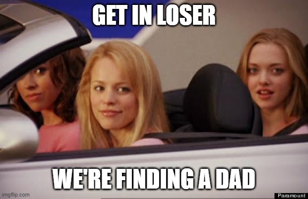 Let's hope we find him | GET IN LOSER; WE'RE FINDING A DAD | image tagged in get in loser,dad | made w/ Imgflip meme maker