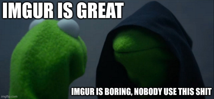 imgur | IMGUR IS GREAT; IMGUR IS BORING, NOBODY USE THIS SHIT | image tagged in memes,evil kermit | made w/ Imgflip meme maker