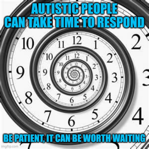 Autistic responses allow time | AUTISTIC PEOPLE CAN TAKE TIME TO RESPOND; BE PATIENT, IT CAN BE WORTH WAITING | image tagged in autism,response | made w/ Imgflip meme maker