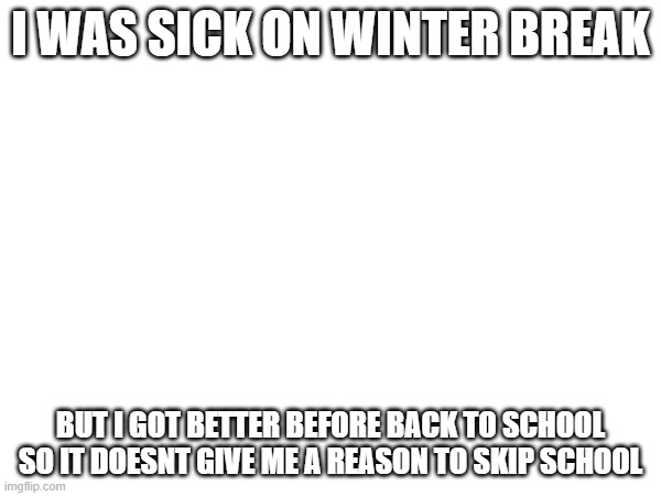 I WAS SICK ON WINTER BREAK; BUT I GOT BETTER BEFORE BACK TO SCHOOL SO IT DOESNT GIVE ME A REASON TO SKIP SCHOOL | made w/ Imgflip meme maker