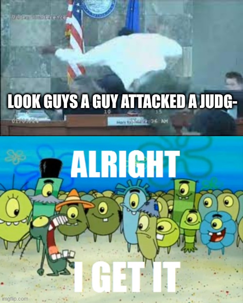 we get it this happened | LOOK GUYS A GUY ATTACKED A JUDG- | image tagged in alright i get it,judge,clark county judge attack | made w/ Imgflip meme maker