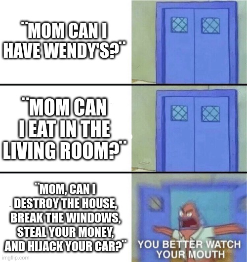 You better watch your mouth | ¨MOM CAN I HAVE WENDY'S?¨; ¨MOM CAN I EAT IN THE LIVING ROOM?¨; ¨MOM, CAN I DESTROY THE HOUSE, BREAK THE WINDOWS, STEAL YOUR MONEY, AND HIJACK YOUR CAR?¨ | image tagged in you better watch your mouth,spongebob,humour,funny,memes,mom | made w/ Imgflip meme maker