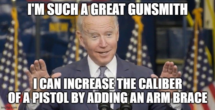 Cocky joe biden | I'M SUCH A GREAT GUNSMITH; I CAN INCREASE THE CALIBER OF A PISTOL BY ADDING AN ARM BRACE | image tagged in cocky joe biden | made w/ Imgflip meme maker